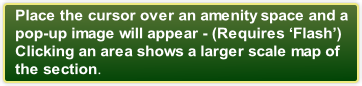 Place the cursor over an amenity space and a 
pop-up image will appear - (Requires ‘Flash’)
Clicking an area shows a larger scale map of 
the section.
